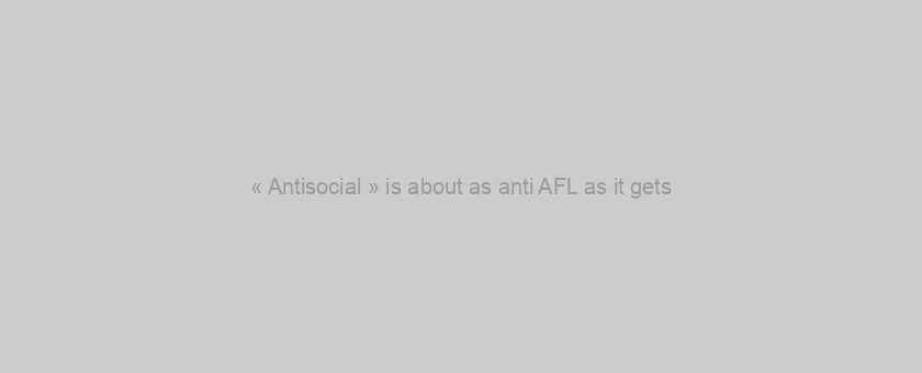 « Antisocial » is about as anti AFL as it gets